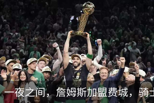 一夜之间，詹姆斯加盟费城，骑士启动B方案，掘金恐贱卖替补中锋