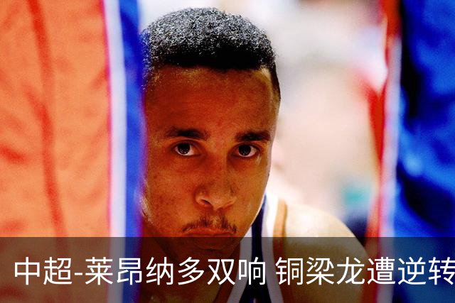 中超-莱昂纳多双响 铜梁龙遭逆转2-3海港吞3连败