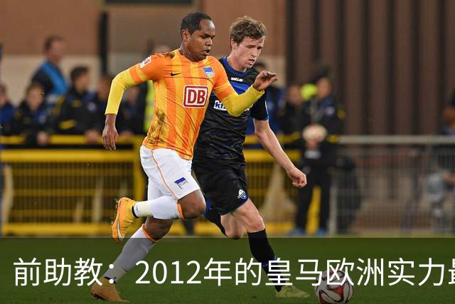 前助教：2012年的皇马欧洲实力最强，那年我们曾有机会拿欧冠