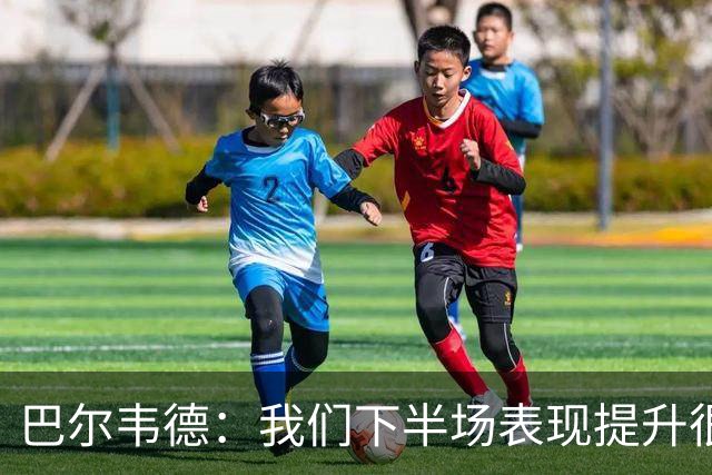 巴尔韦德：我们下半场表现提升很多，展现了球队的风格