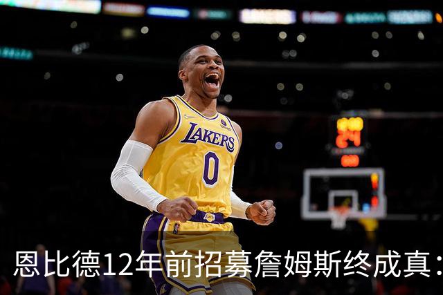 恩比德12年前招募詹姆斯终成真：一份老将底薪撬动东部格局