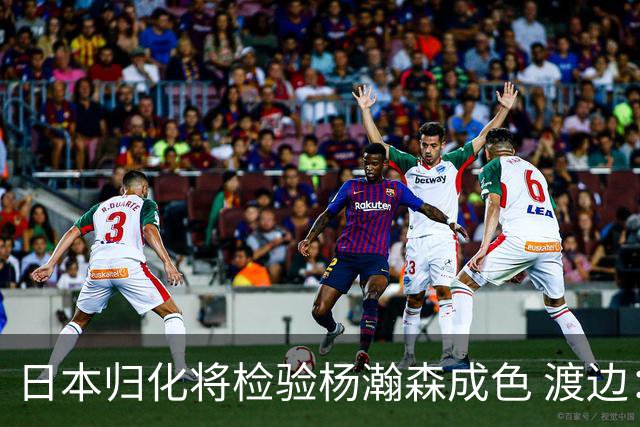 日本归化将检验杨瀚森成色 渡边：有实力击败中国男篮