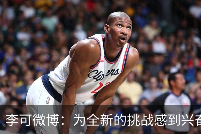 李可微博：为全新的挑战感到兴奋 我已经准备好了