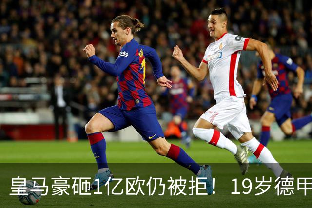 皇马豪砸1亿欧仍被拒！19岁德甲天才成头号目标，维尼修斯未来成疑