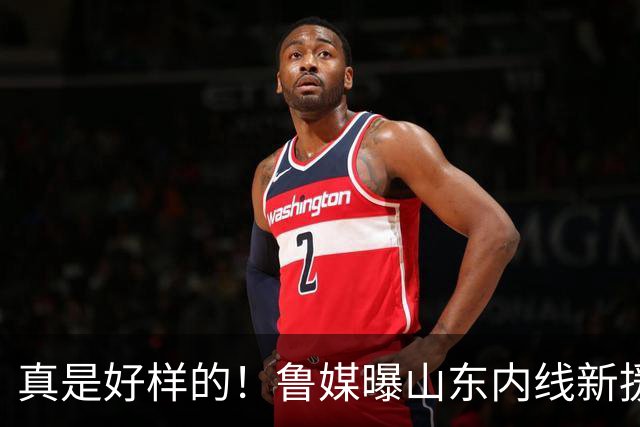 真是好样的！鲁媒曝山东内线新援敲定，邱彪破解难题，还留了后手