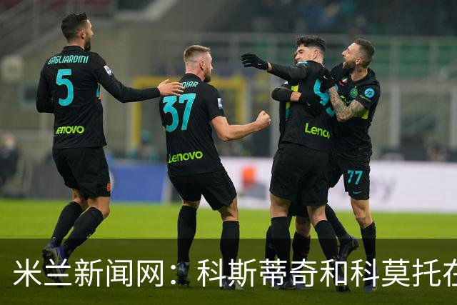 米兰新闻网：科斯蒂奇和科莫托在米兰首训表现出色，前者梅开二度