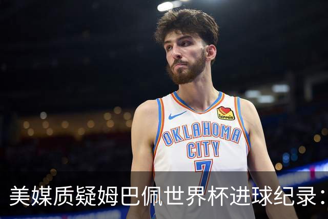 美媒质疑姆巴佩世界杯进球纪录：三四名决赛的荣誉不值一提