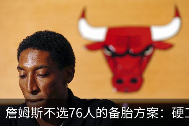 詹姆斯不选76人的备胎方案：硬工资帽下只剩底薪，八大自由人谁能补位？