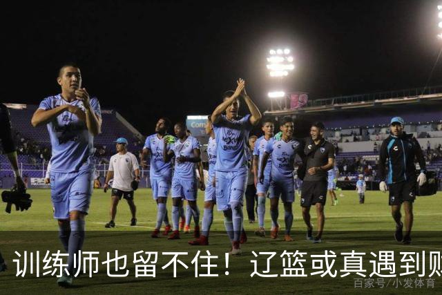 训练师也留不住！辽篮或真遇到财务危机，赵继伟付豪也不是不能卖