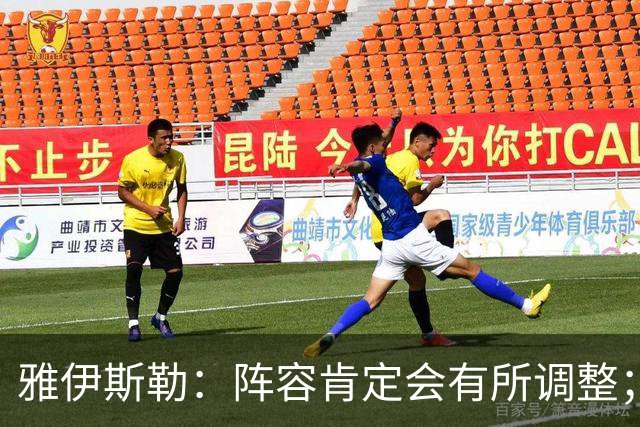 雅伊斯勒：阵容肯定会有所调整；我们把大牌球员离队视作机会