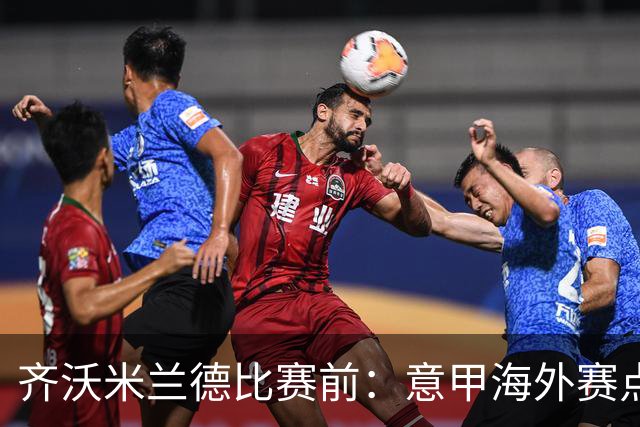 齐沃米兰德比赛前：意甲海外赛点子不错，推广意大利足球很重要