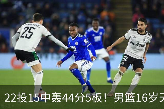 22投15中轰44分5板！男篮16岁天才杀疯了：2战已锁定未来核心？