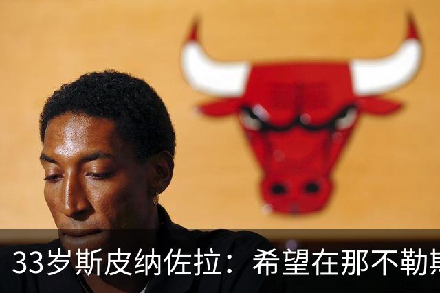33岁斯皮纳佐拉：希望在那不勒斯结束生涯 现在想证明自己的状态