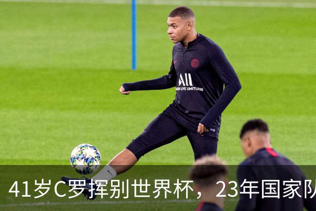 41岁C罗挥别世界杯，23年国家队生涯终点，留下的是遗憾也是荣耀
