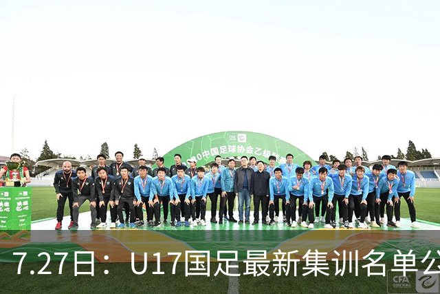 7.27日：U17国足最新集训名单公开，两名核心球员遗憾缺席，但皆有合理缘由