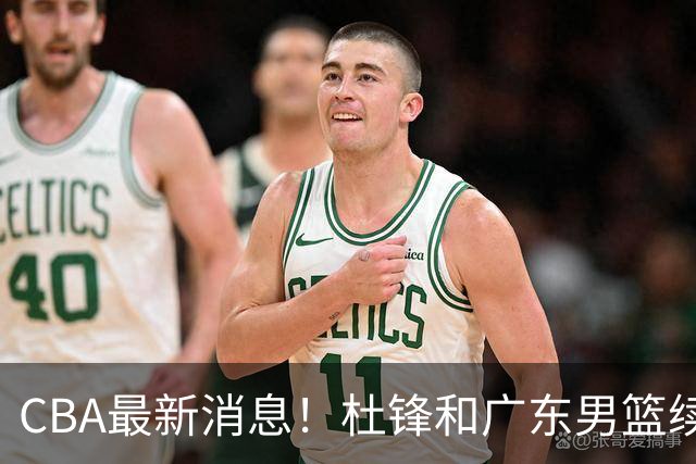 CBA最新消息！杜锋和广东男篮续约四年，浙江官宣续约法莱卡斯，郭艾伦续约遇阻
